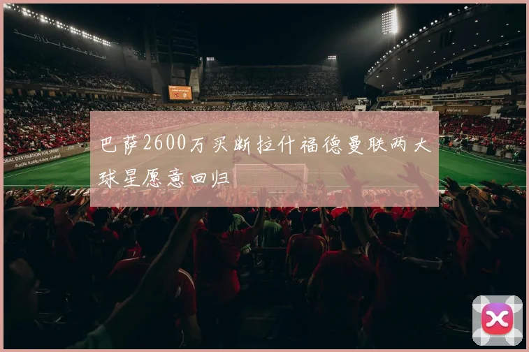 巴萨2600万买断拉什福德曼联两大球星愿意回归