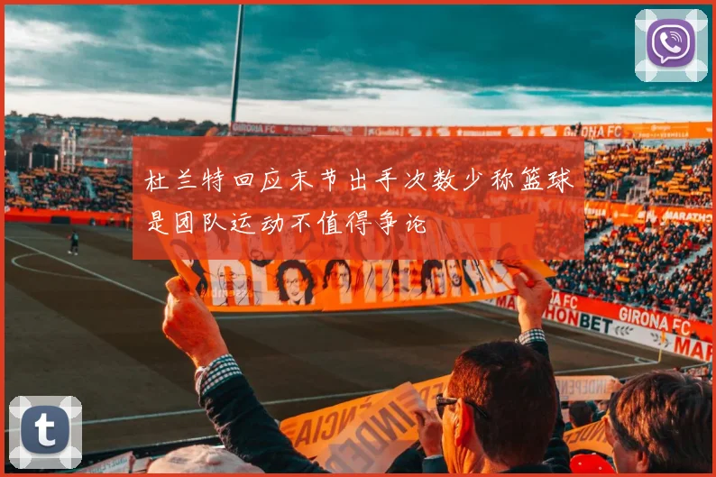 杜兰特回应末节出手次数少称篮球是团队运动不值得争论