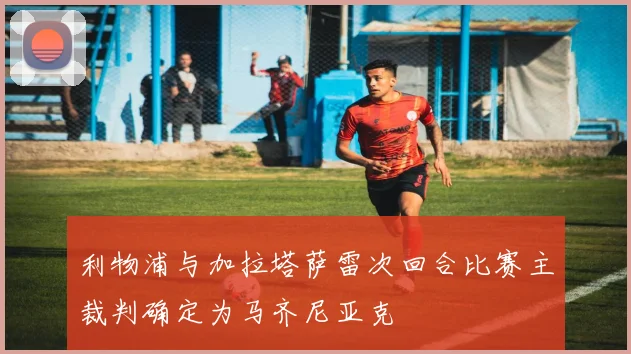 利物浦与加拉塔萨雷次回合比赛主裁判确定为马齐尼亚克