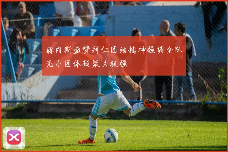 赫内斯盛赞拜仁团结精神强调全队无小团体凝聚力极强