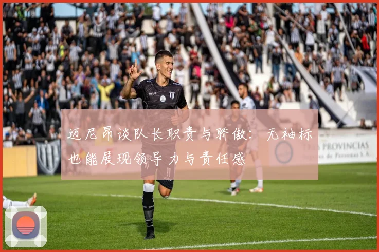 迈尼昂谈队长职责与骄傲：无袖标也能展现领导力与责任感