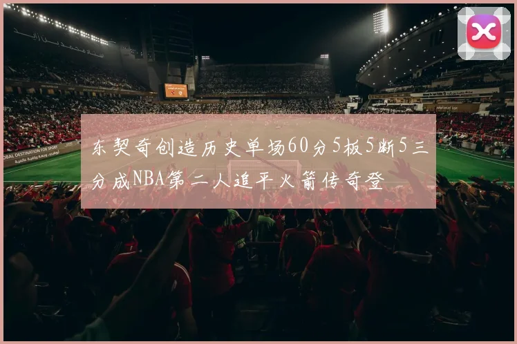 东契奇创造历史单场60分5板5断5三分成NBA第二人追平火箭传奇登