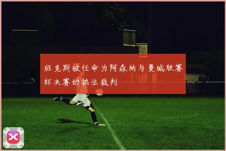 班克斯被任命为阿森纳与曼城联赛杯决赛的执法裁判