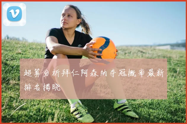 超算分析拜仁阿森纳夺冠概率最新排名揭晓