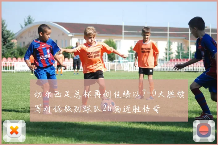 切尔西足总杯再创佳绩以7-0大胜续写对低级别球队26场连胜传奇