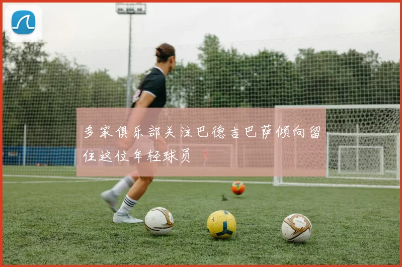 多家俱乐部关注巴德吉巴萨倾向留住这位年轻球员
