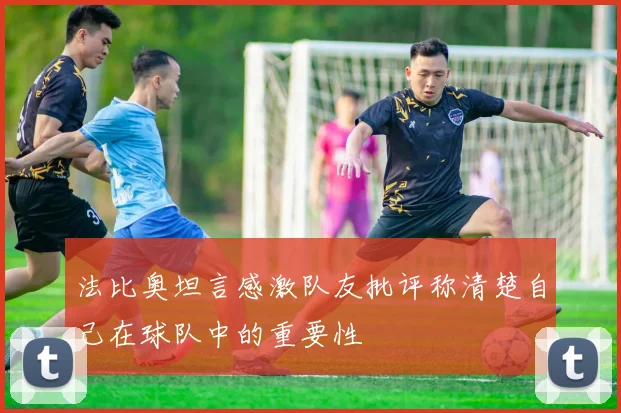 法比奥坦言感激队友批评称清楚自己在球队中的重要性