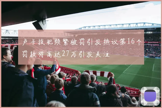 卢卡技犯频繁被罚引发热议第16个罚款将高达27万引发关注