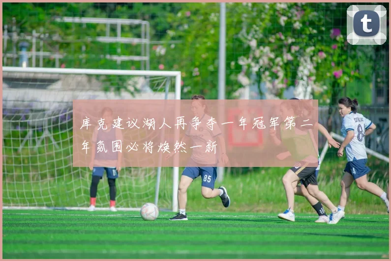 库克建议湖人再争夺一年冠军第二年氛围必将焕然一新