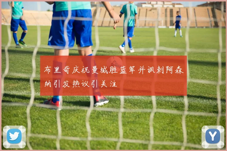 布里奇庆祝曼城胜蓝军并讽刺阿森纳引发热议引关注
