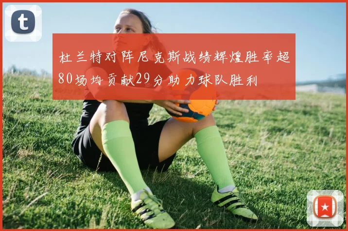 杜兰特对阵尼克斯战绩辉煌胜率超80场均贡献29分助力球队胜利