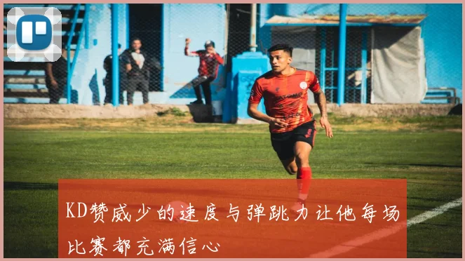 KD赞威少的速度与弹跳力让他每场比赛都充满信心