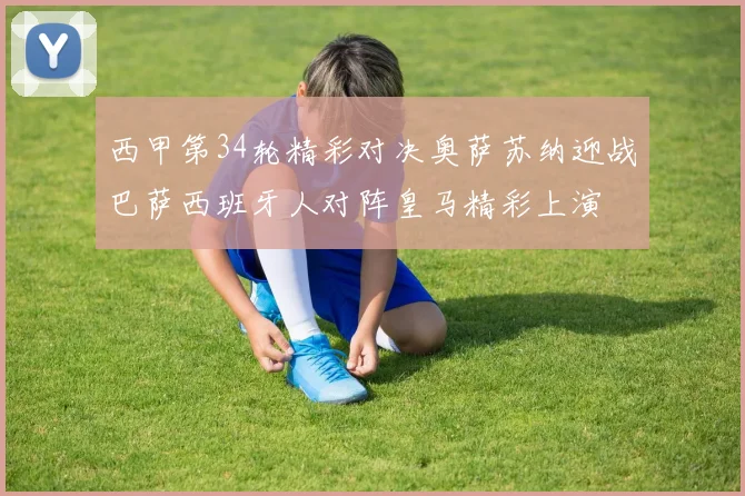 西甲第34轮精彩对决奥萨苏纳迎战巴萨西班牙人对阵皇马精彩上演