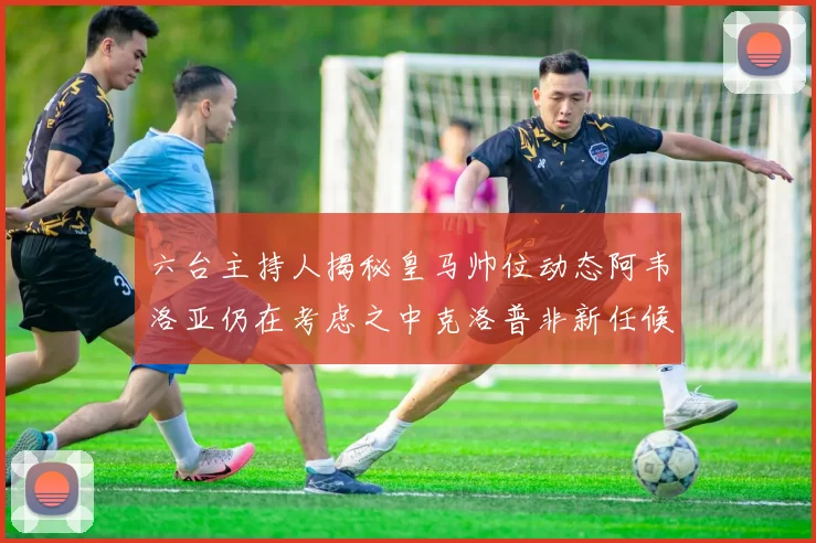 六台主持人揭秘皇马帅位动态阿韦洛亚仍在考虑之中克洛普非新任候选人