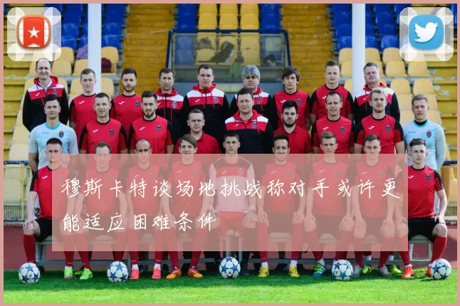 穆斯卡特谈场地挑战称对手或许更能适应困难条件